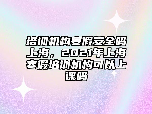 培訓機構寒假安全嗎上海，2021年上海寒假培訓機構可以上課嗎