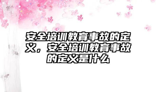 安全培訓(xùn)教育事故的定義，安全培訓(xùn)教育事故的定義是什么