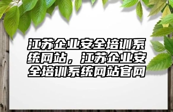 江蘇企業安全培訓系統網站，江蘇企業安全培訓系統網站官網