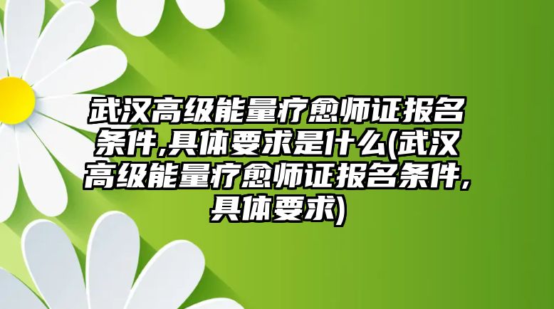 武漢高級能量療愈師證報名條件,具體要求是什么(武漢高級能量療愈師證報名條件,具體要求)