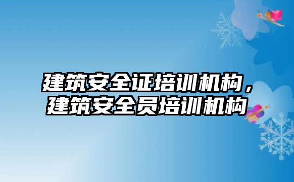 建筑安全證培訓機構，建筑安全員培訓機構