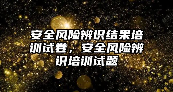 安全風險辨識結果培訓試卷，安全風險辨識培訓試題