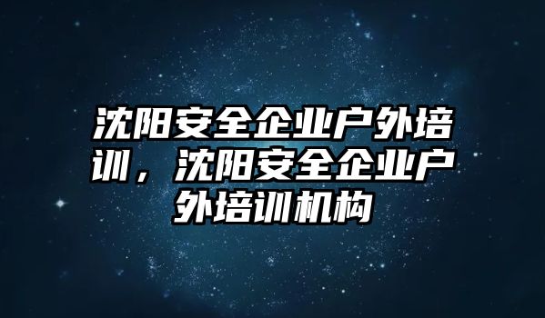 沈陽安全企業戶外培訓，沈陽安全企業戶外培訓機構