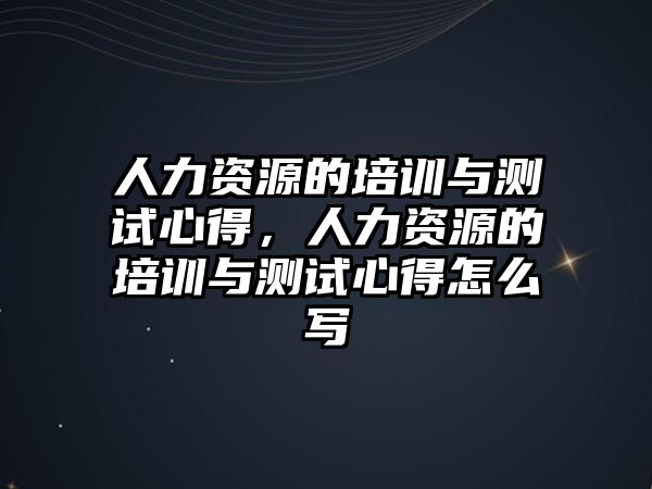 人力資源的培訓與測試心得，人力資源的培訓與測試心得怎么寫