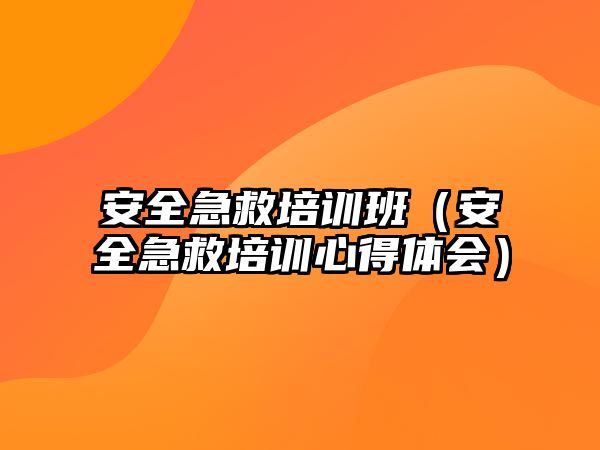 安全急救培訓班（安全急救培訓心得體會）