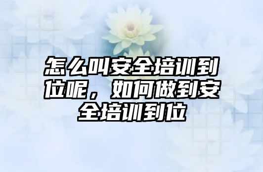 怎么叫安全培訓到位呢，如何做到安全培訓到位