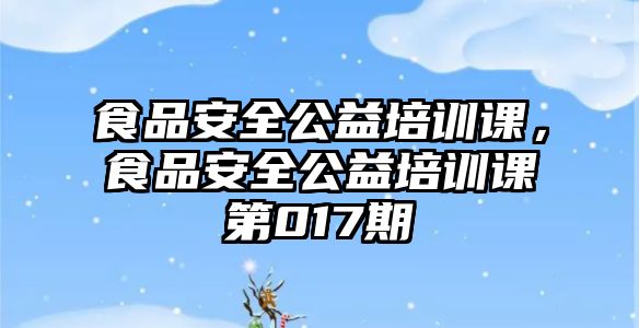 食品安全公益培訓課，食品安全公益培訓課第017期