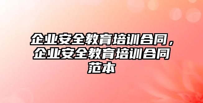 企業安全教育培訓合同，企業安全教育培訓合同范本