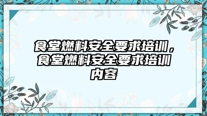 食堂燃料安全要求培訓(xùn)，食堂燃料安全要求培訓(xùn)內(nèi)容