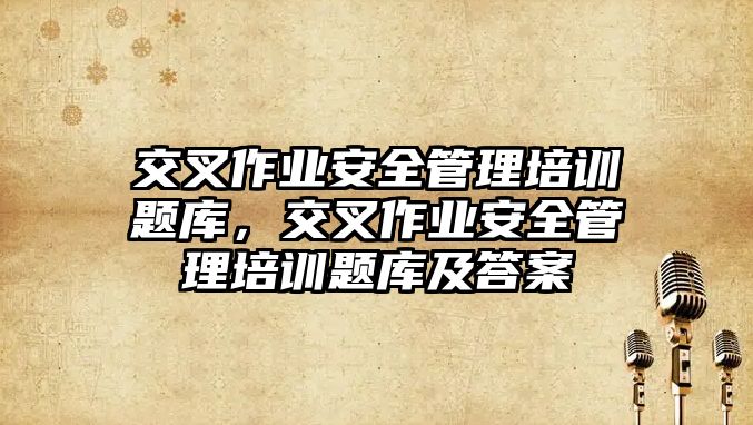 交叉作業安全管理培訓題庫，交叉作業安全管理培訓題庫及答案