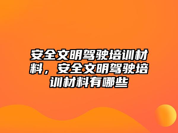 安全文明駕駛培訓材料，安全文明駕駛培訓材料有哪些