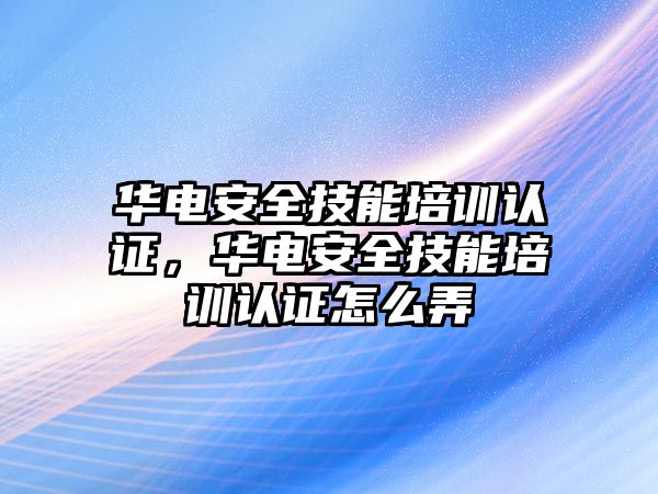 華電安全技能培訓(xùn)認證，華電安全技能培訓(xùn)認證怎么弄