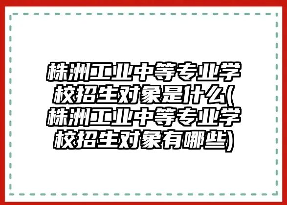 株洲工業(yè)中等專業(yè)學校招生對象是什么(株洲工業(yè)中等專業(yè)學校招生對象有哪些)