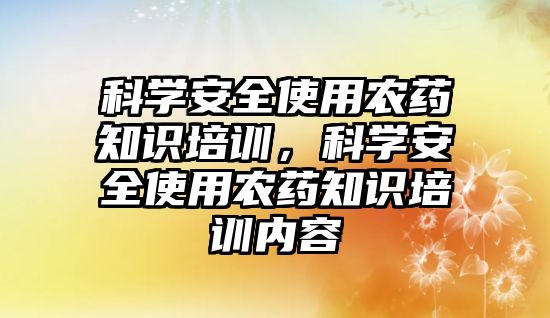 科學安全使用農藥知識培訓，科學安全使用農藥知識培訓內容