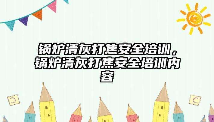 鍋爐清灰打焦安全培訓，鍋爐清灰打焦安全培訓內容