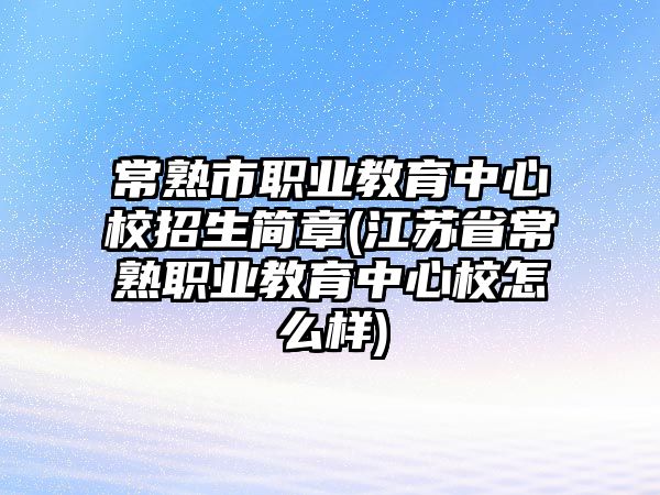 常熟市職業教育中心校招生簡章(江蘇省常熟職業教育中心校怎么樣)