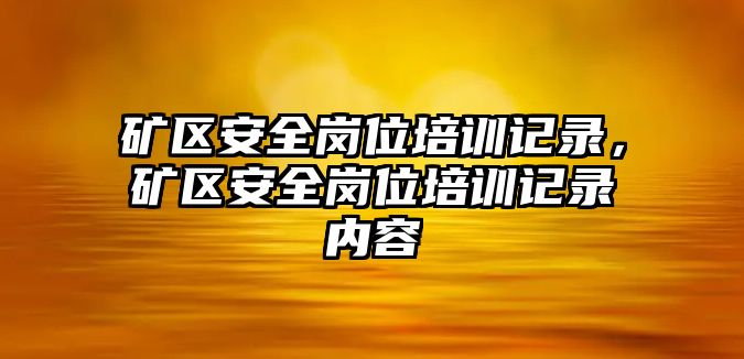 礦區安全崗位培訓記錄，礦區安全崗位培訓記錄內容