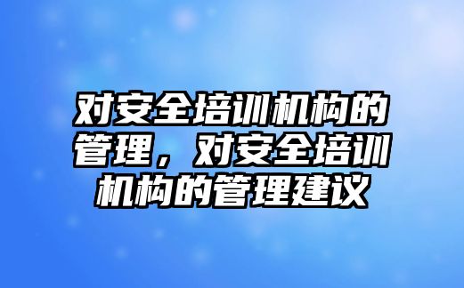 對安全培訓機構的管理，對安全培訓機構的管理建議