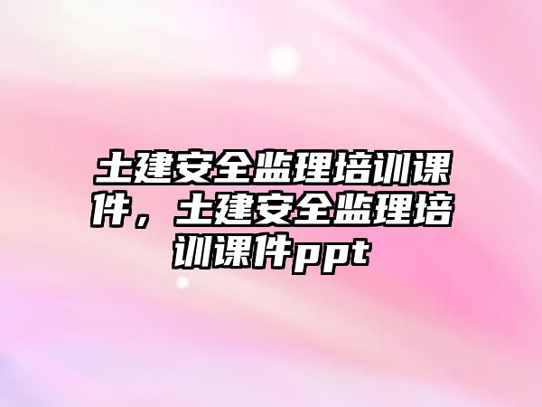 土建安全監理培訓課件，土建安全監理培訓課件ppt