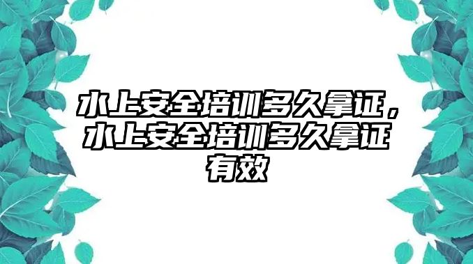 水上安全培訓多久拿證，水上安全培訓多久拿證有效