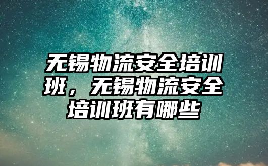 無錫物流安全培訓班，無錫物流安全培訓班有哪些