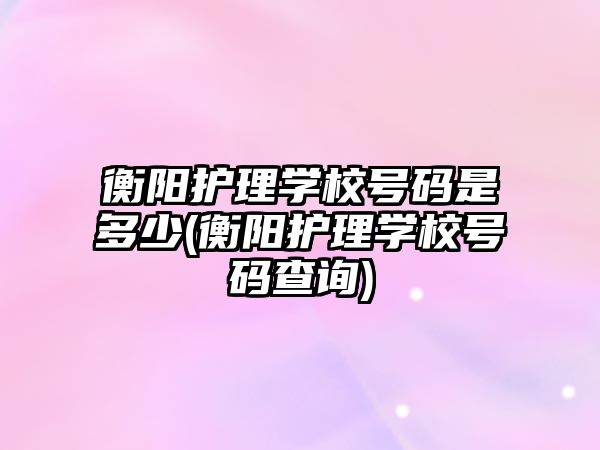 衡陽護理學校號碼是多少(衡陽護理學校號碼查詢)