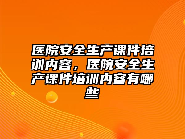 醫院安全生產課件培訓內容，醫院安全生產課件培訓內容有哪些