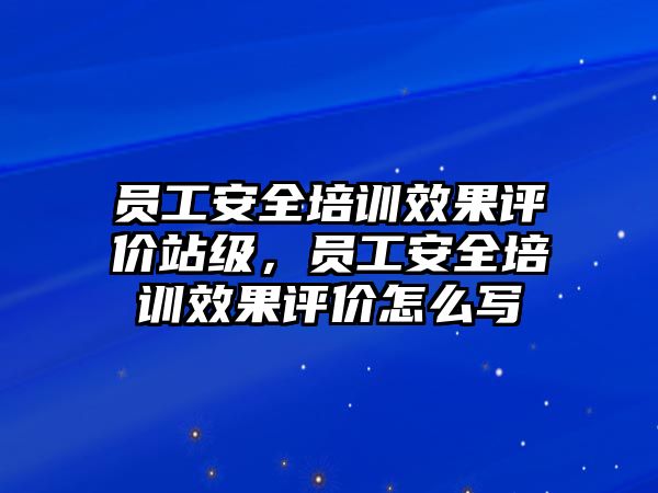 員工安全培訓效果評價站級，員工安全培訓效果評價怎么寫