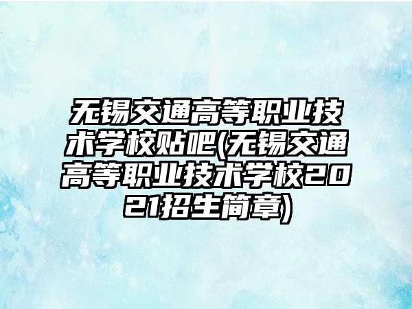 無錫交通高等職業技術學校貼吧(無錫交通高等職業技術學校2021招生簡章)