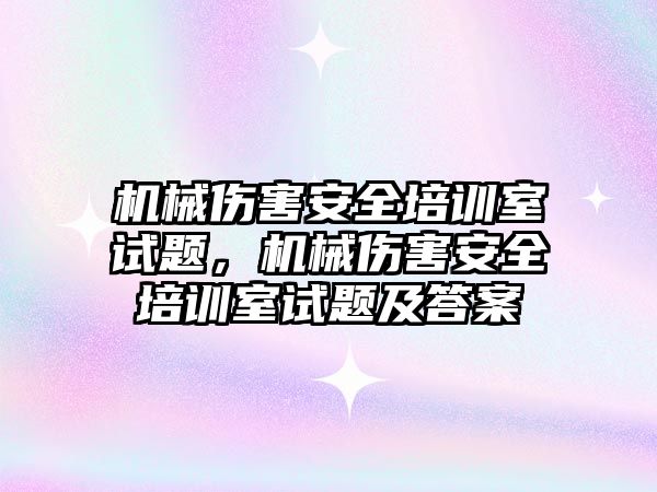 機械傷害安全培訓室試題，機械傷害安全培訓室試題及答案