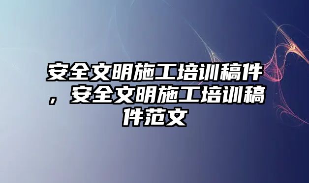 安全文明施工培訓稿件，安全文明施工培訓稿件范文