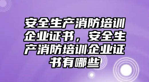 安全生產消防培訓企業證書，安全生產消防培訓企業證書有哪些