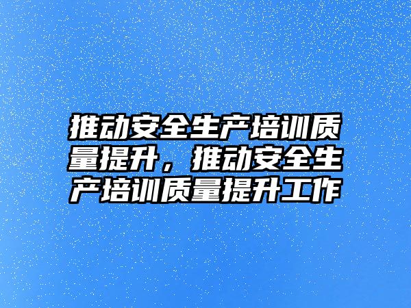 推動安全生產培訓質量提升，推動安全生產培訓質量提升工作