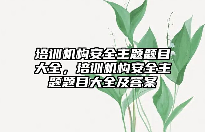 培訓機構安全主題題目大全，培訓機構安全主題題目大全及答案