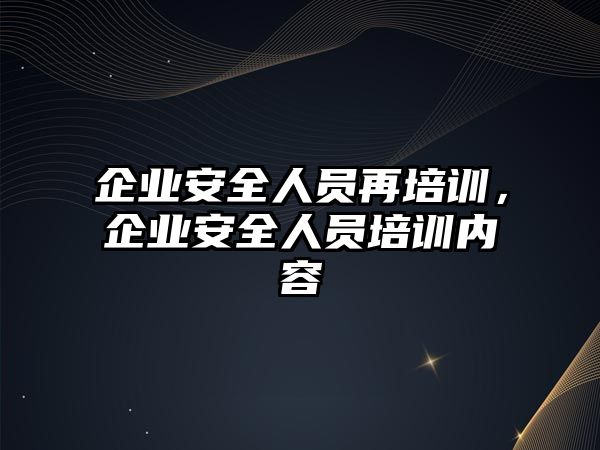 企業(yè)安全人員再培訓，企業(yè)安全人員培訓內容