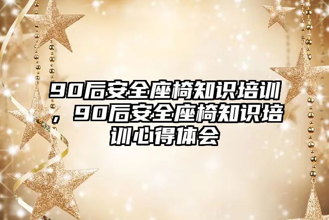 90后安全座椅知識培訓，90后安全座椅知識培訓心得體會