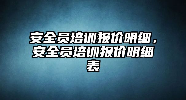 安全員培訓報價明細，安全員培訓報價明細表