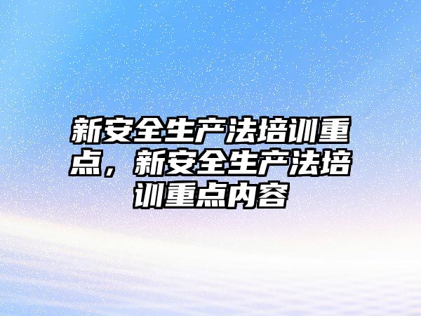 新安全生產法培訓重點，新安全生產法培訓重點內容