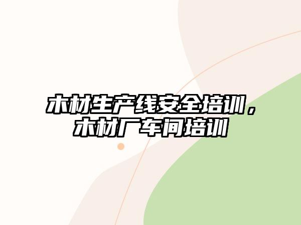 木材生產線安全培訓，木材廠車間培訓