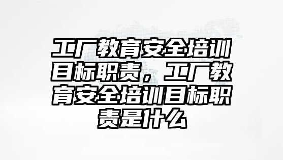 工廠教育安全培訓目標職責，工廠教育安全培訓目標職責是什么