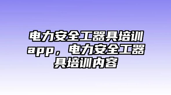 電力安全工器具培訓app，電力安全工器具培訓內容