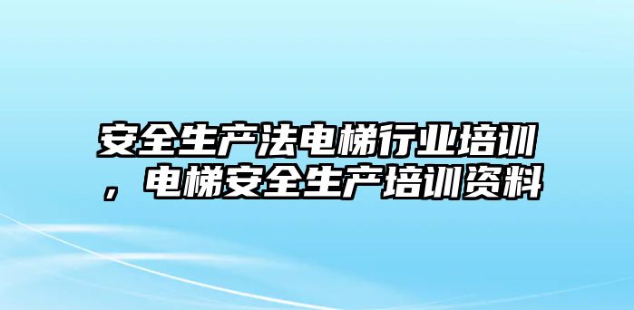 安全生產法電梯行業培訓，電梯安全生產培訓資料