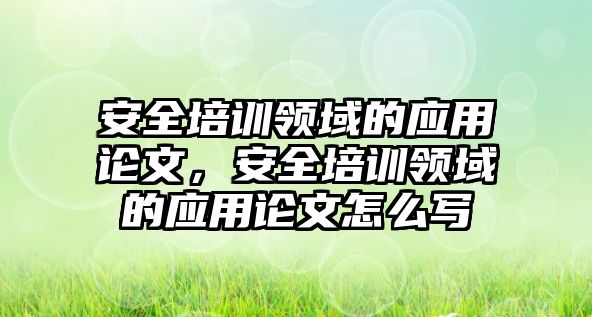 安全培訓領域的應用論文，安全培訓領域的應用論文怎么寫