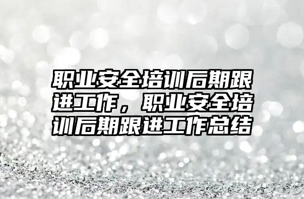 職業安全培訓后期跟進工作，職業安全培訓后期跟進工作總結