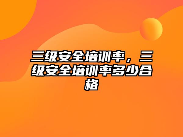 三級(jí)安全培訓(xùn)率，三級(jí)安全培訓(xùn)率多少合格