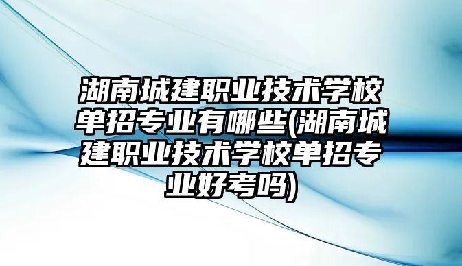 湖南城建職業技術學校單招專業有哪些(湖南城建職業技術學校單招專業好考嗎)