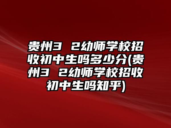 貴州3 2幼師學(xué)校招收初中生嗎多少分(貴州3 2幼師學(xué)校招收初中生嗎知乎)