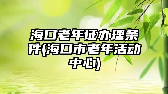 ?？诶夏曜C辦理條件(海口市老年活動中心)