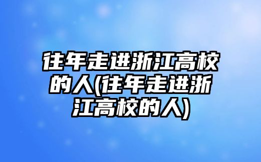 往年走進浙江高校的人(往年走進浙江高校的人)