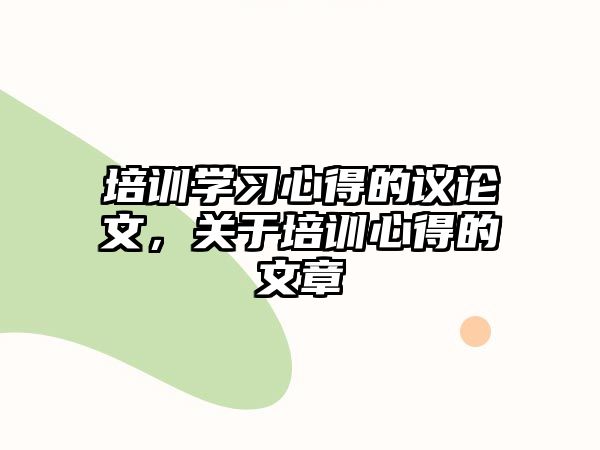 培訓學習心得的議論文，關于培訓心得的文章